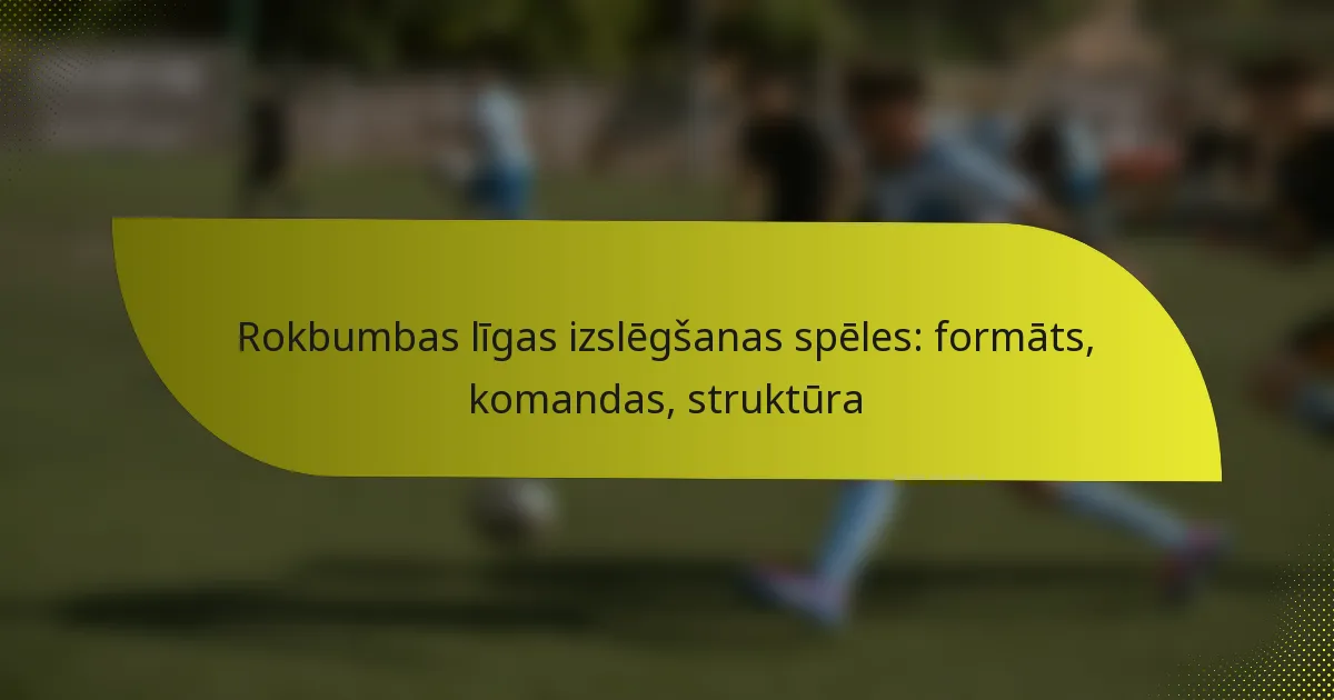 Rokbumbas līgas izslēgšanas spēles: formāts, komandas, struktūra