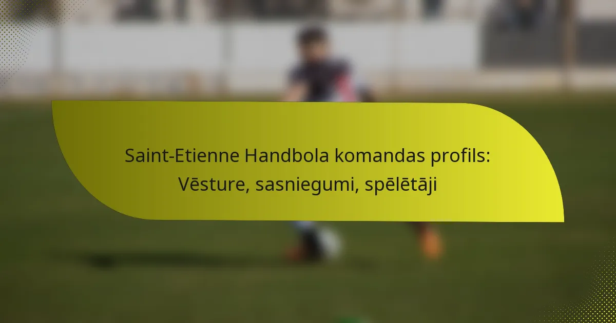 Saint-Etienne Handbola komandas profils: Vēsture, sasniegumi, spēlētāji