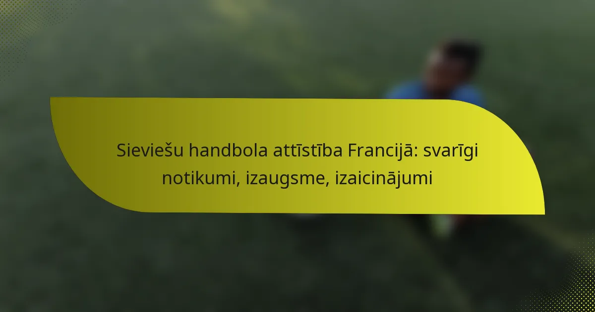 Sieviešu handbola attīstība Francijā: svarīgi notikumi, izaugsme, izaicinājumi