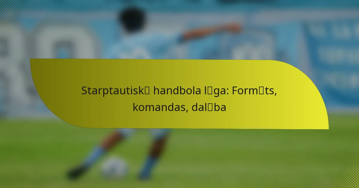 Starptautiskā handbola līga: Formāts, komandas, dalība