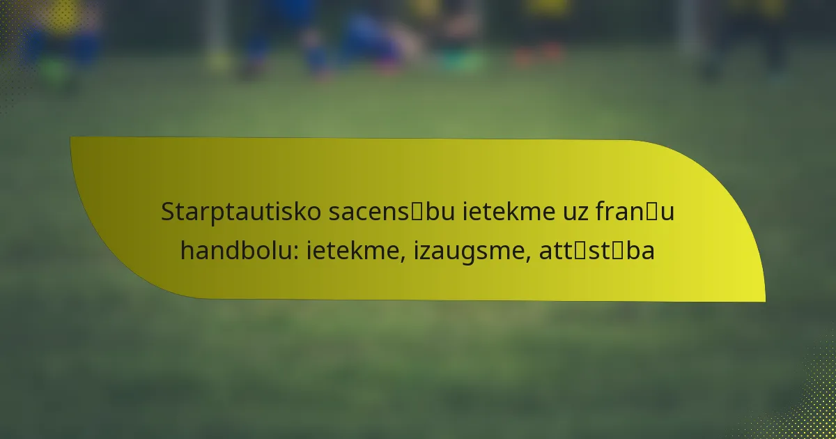 Starptautisko sacensību ietekme uz franču handbolu: ietekme, izaugsme, attīstība