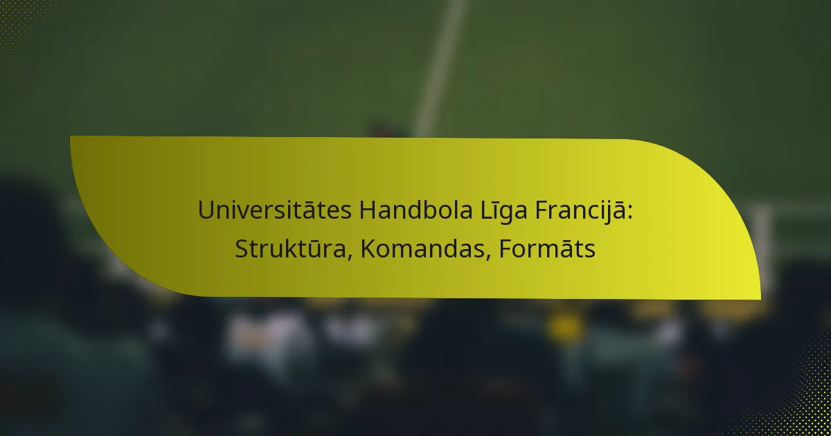 Universitātes Handbola Līga Francijā: Struktūra, Komandas, Formāts