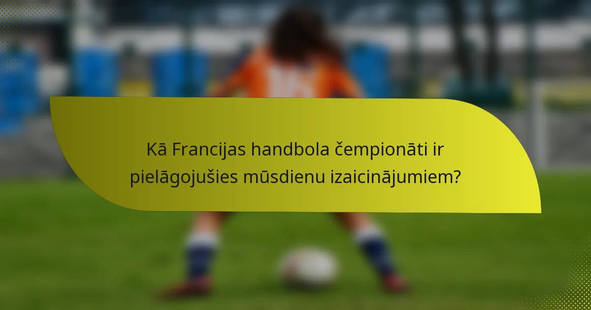 Kā Francijas handbola čempionāti ir pielāgojušies mūsdienu izaicinājumiem?