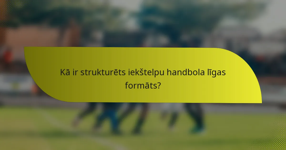 Kā ir strukturēts iekštelpu handbola līgas formāts?