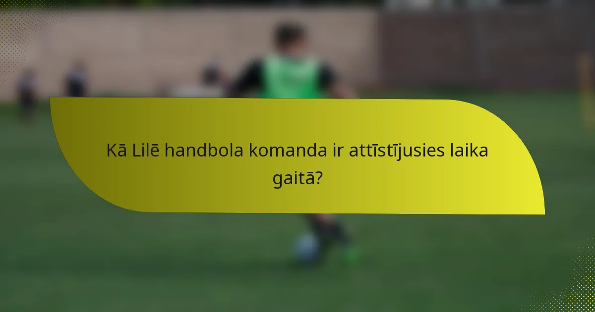 Kā Lilē handbola komanda ir attīstījusies laika gaitā?
