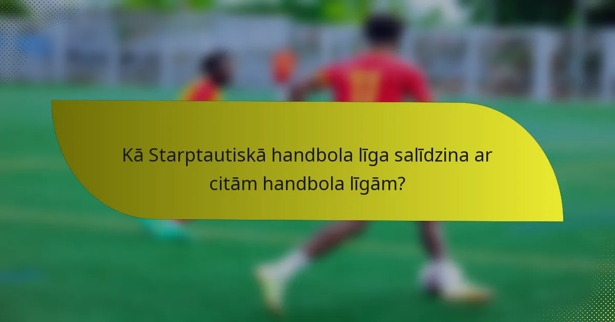 Kā Starptautiskā handbola līga salīdzina ar citām handbola līgām?