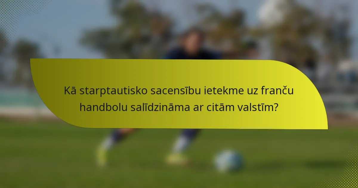Kā starptautisko sacensību ietekme uz franču handbolu salīdzināma ar citām valstīm?