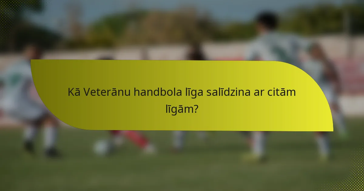 Kā Veterānu handbola līga salīdzina ar citām līgām?
