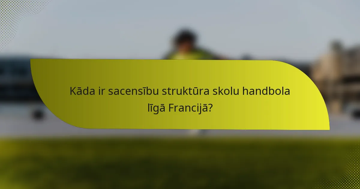 Kāda ir sacensību struktūra skolu handbola līgā Francijā?