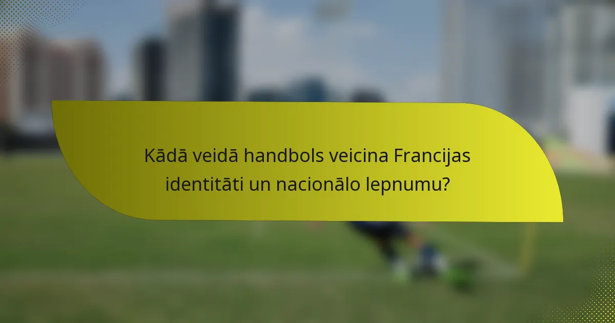 Kādā veidā handbols veicina Francijas identitāti un nacionālo lepnumu?