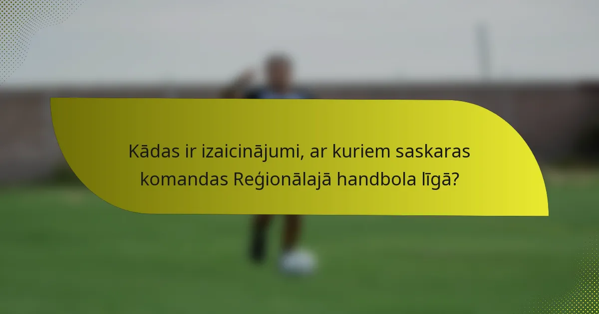 Kādas ir izaicinājumi, ar kuriem saskaras komandas Reģionālajā handbola līgā?