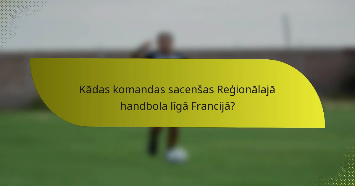 Kādas komandas sacenšas Reģionālajā handbola līgā Francijā?