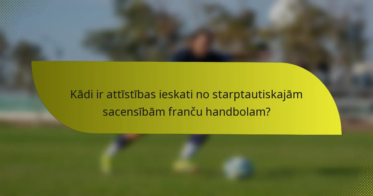 Kādi ir attīstības ieskati no starptautiskajām sacensībām franču handbolam?