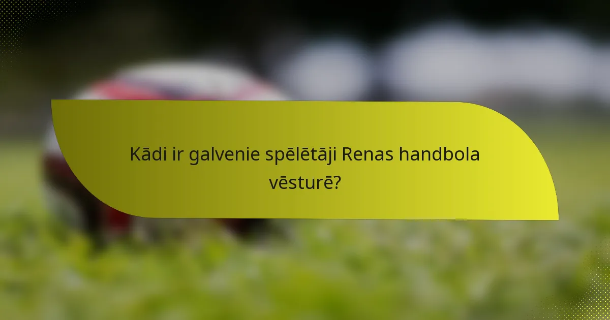 Kādi ir galvenie spēlētāji Renas handbola vēsturē?
