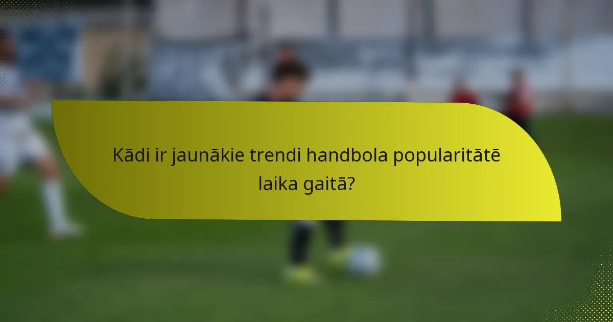 Kādi ir jaunākie trendi handbola popularitātē laika gaitā?