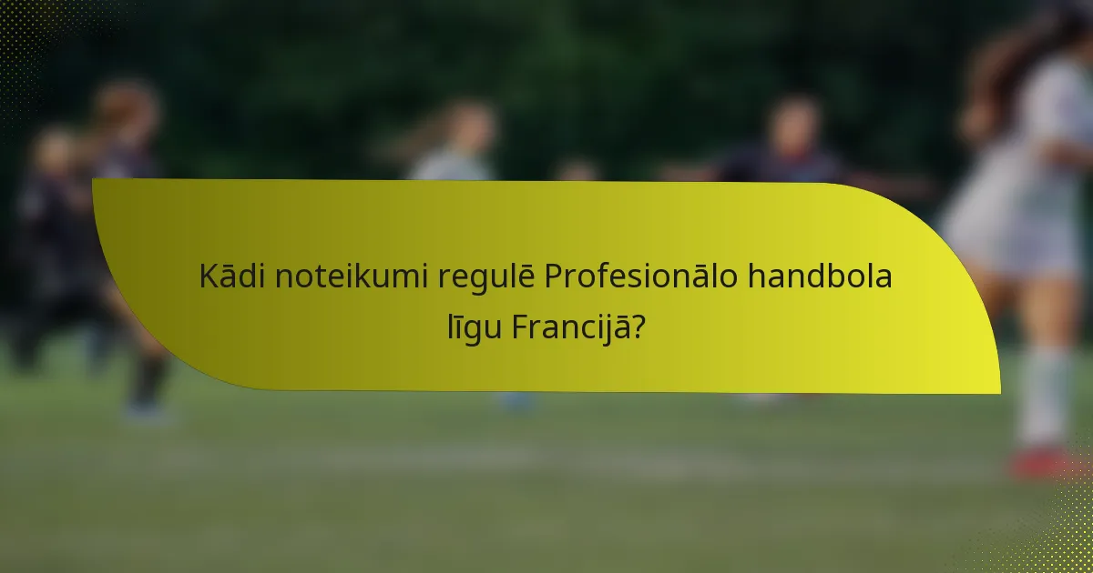 Kādi noteikumi regulē Profesionālo handbola līgu Francijā?