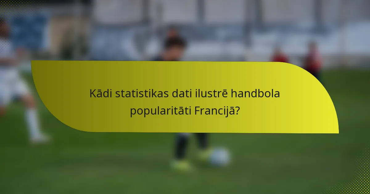 Kādi statistikas dati ilustrē handbola popularitāti Francijā?
