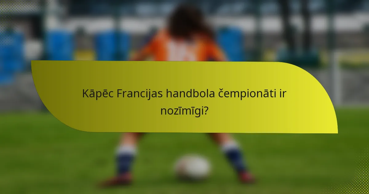 Kāpēc Francijas handbola čempionāti ir nozīmīgi?