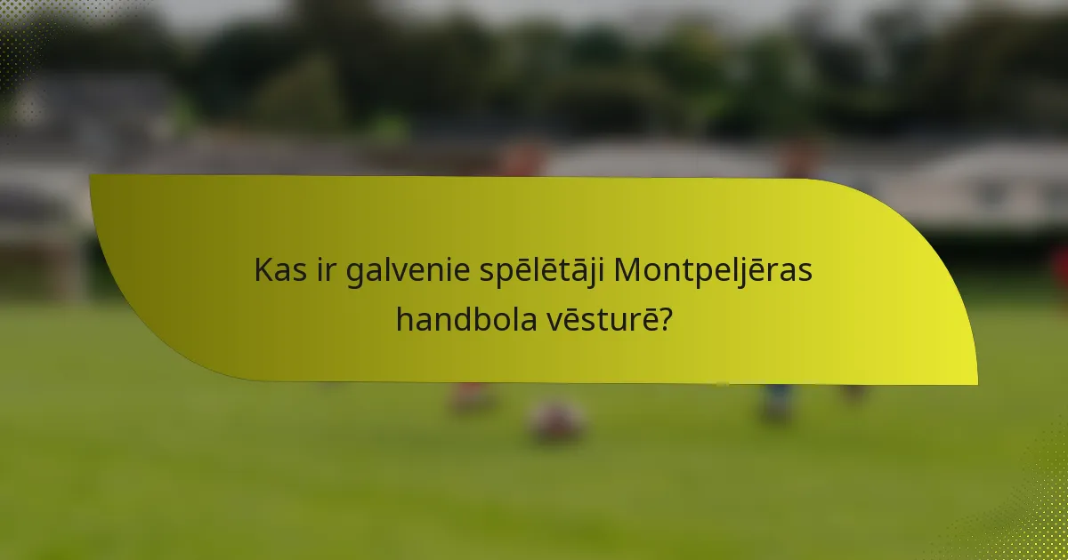 Kas ir galvenie spēlētāji Montpeljēras handbola vēsturē?
