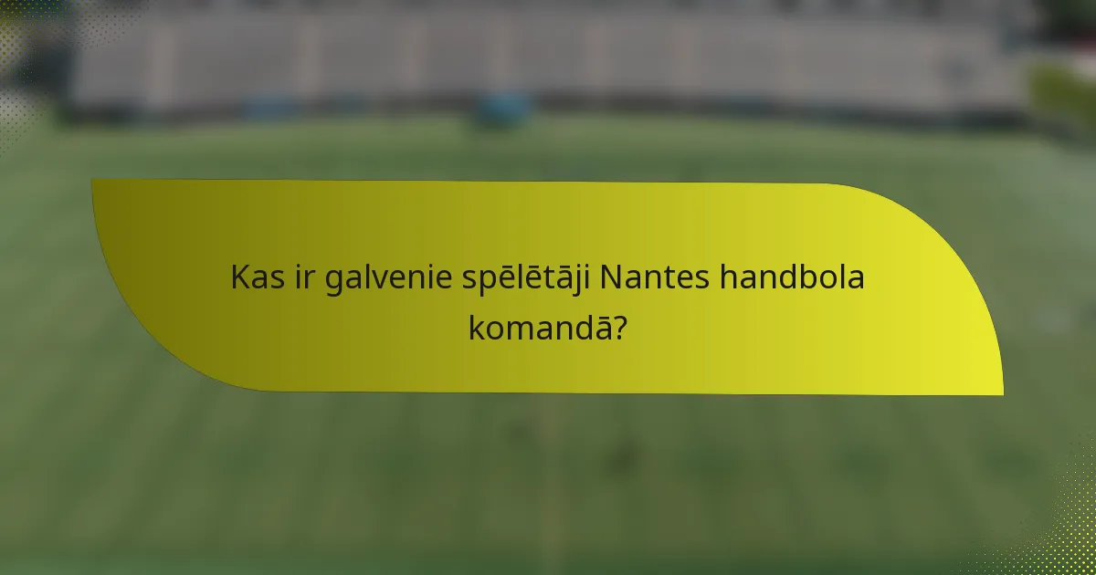 Kas ir galvenie spēlētāji Nantes handbola komandā?
