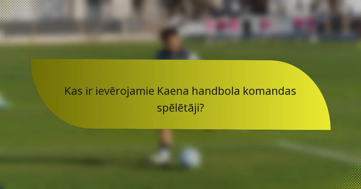 Kas ir ievērojamie Kaena handbola komandas spēlētāji?