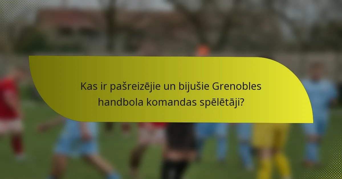 Kas ir pašreizējie un bijušie Grenobles handbola komandas spēlētāji?
