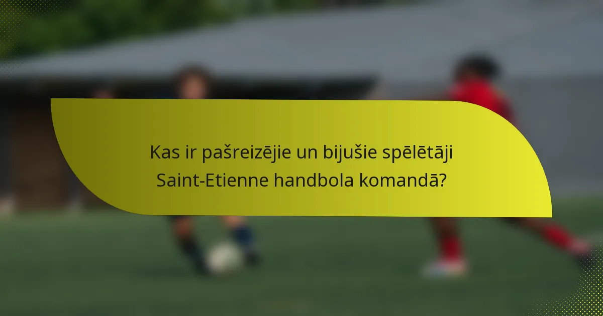 Kas ir pašreizējie un bijušie spēlētāji Saint-Etienne handbola komandā?